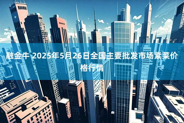 融金牛 2025年5月26日全国主要批发市场紫菜价格行情