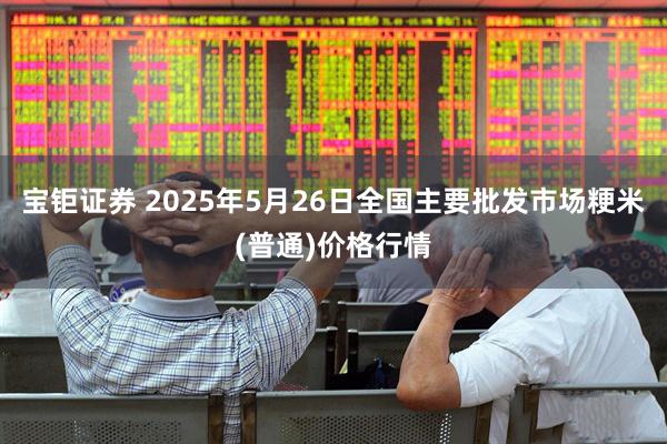 宝钜证券 2025年5月26日全国主要批发市场粳米(普通)价格行情