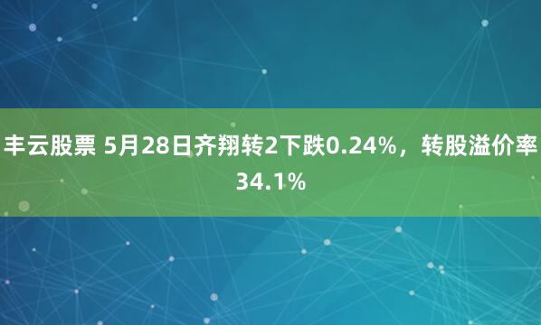 丰云股票 5月28日齐翔转2下跌0.24%，转股溢价率34.1%