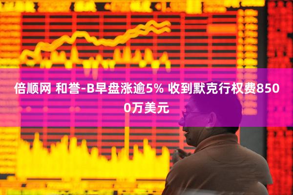 倍顺网 和誉-B早盘涨逾5% 收到默克行权费8500万美元