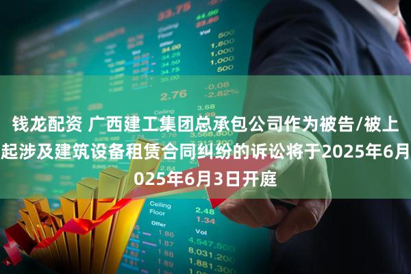 钱龙配资 广西建工集团总承包公司作为被告/被上诉人的1起涉及建筑设备租赁合同纠纷的诉讼将于2025年6月3日开庭