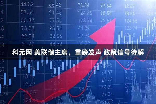 科元网 美联储主席，重磅发声 政策信号待解