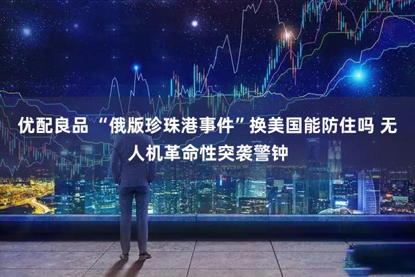 优配良品 “俄版珍珠港事件”换美国能防住吗 无人机革命性突袭警钟