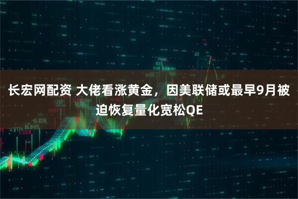 长宏网配资 大佬看涨黄金，因美联储或最早9月被迫恢复量化宽松QE