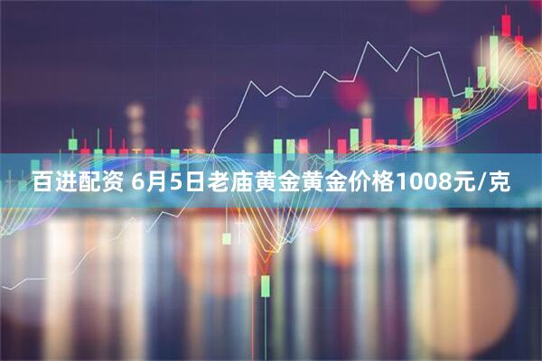 百进配资 6月5日老庙黄金黄金价格1008元/克