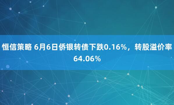 恒信策略 6月6日侨银转债下跌0.16%，转股溢价率64.06%