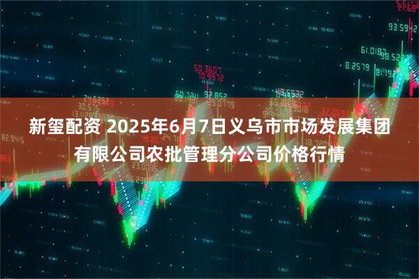 新玺配资 2025年6月7日义乌市市场发展集团有限公司农批管理分公司价格行情