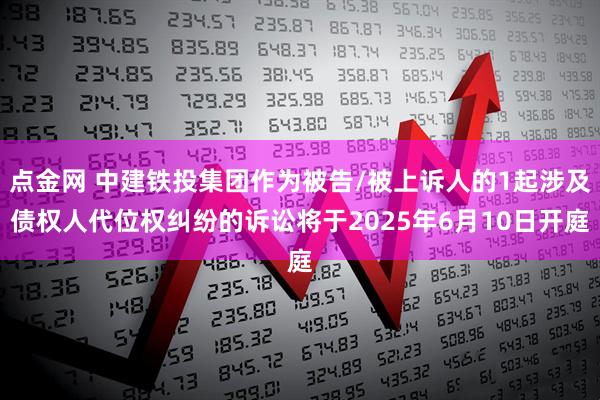 点金网 中建铁投集团作为被告/被上诉人的1起涉及债权人代位权纠纷的诉讼将于2025年6月10日开庭