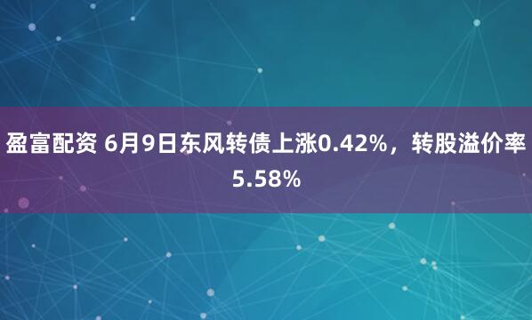 盈富配资 6月9日东风转债上涨0.42%，转股溢价率5.58%