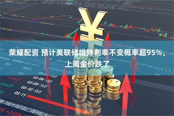 荣耀配资 预计美联储维持利率不变概率超95%，上周金价跌了