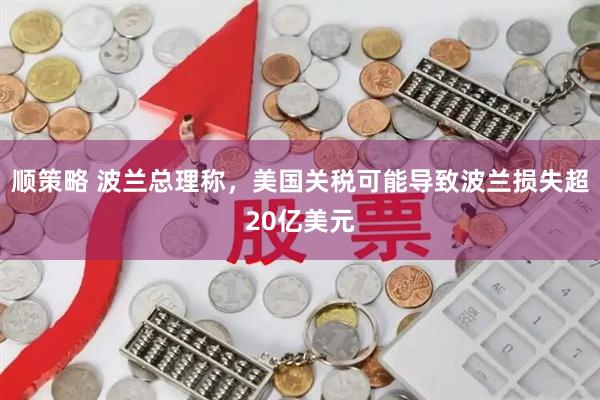 顺策略 波兰总理称，美国关税可能导致波兰损失超20亿美元