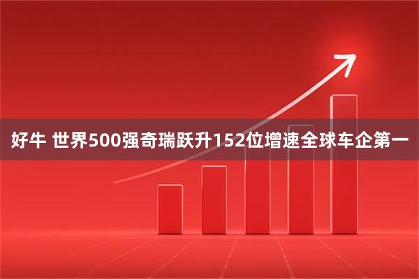 好牛 世界500强奇瑞跃升152位增速全球车企第一