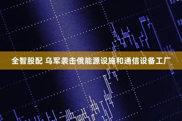 全智股配 乌军袭击俄能源设施和通信设备工厂