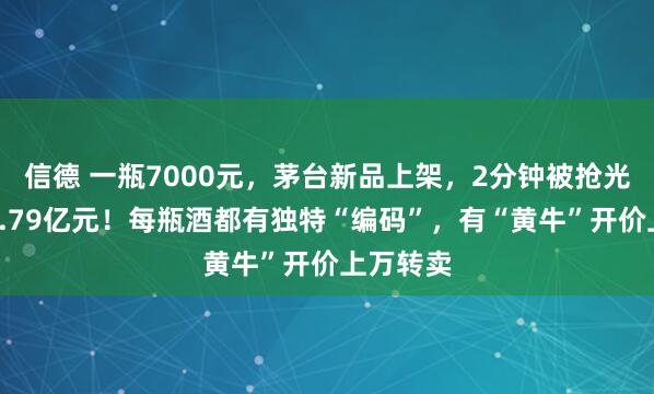信德 一瓶7000元，茅台新品上架，2分钟被抢光，进账1.79亿元！每瓶酒都有独特“编码”，有“黄牛”开价上万转卖