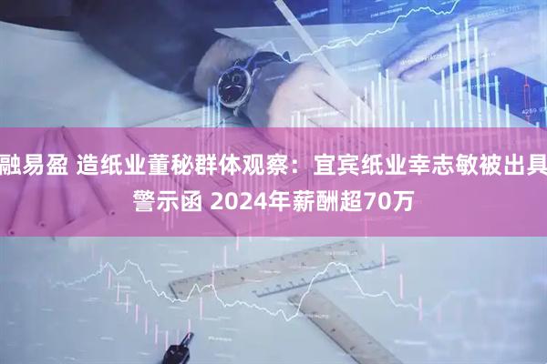 融易盈 造纸业董秘群体观察：宜宾纸业幸志敏被出具警示函 2024年薪酬超70万