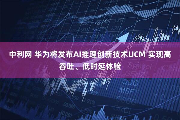 中利网 华为将发布AI推理创新技术UCM 实现高吞吐、低时延体验