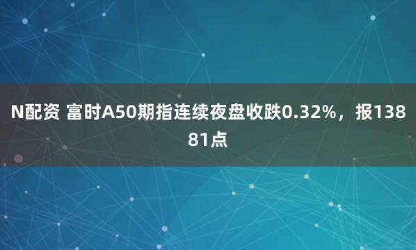 N配资 富时A50期指连续夜盘收跌0.32%，报13881点