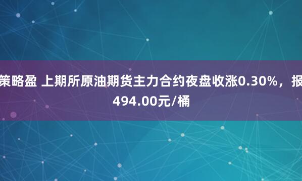 策略盈 上期所原油期货主力合约夜盘收涨0.30%，报494.00元/桶