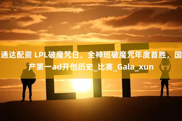 通达配资 LPL破魔咒日，全神班破魔咒年度首胜，国产第一ad开创历史_比赛_Gala_xun