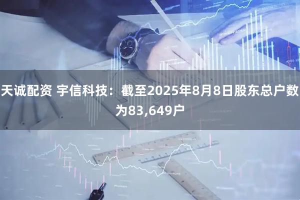 天诚配资 宇信科技：截至2025年8月8日股东总户数为83,649户