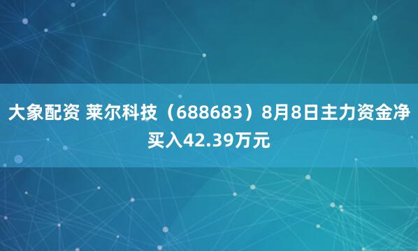 大象配资 莱尔科技（688683）8月8日主力资金净买入42.39万元