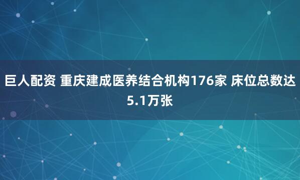 巨人配资 重庆建成医养结合机构176家 床位总数达5.1万张