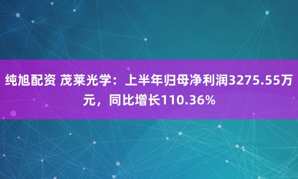 纯旭配资 茂莱光学：上半年归母净利润3275.55万元，同比增长110.36%