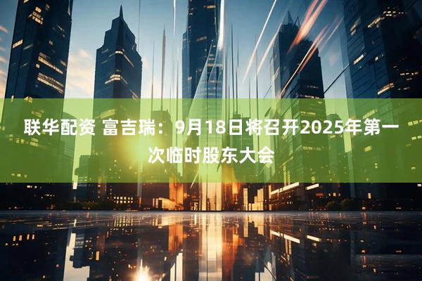联华配资 富吉瑞：9月18日将召开2025年第一次临时股东大会