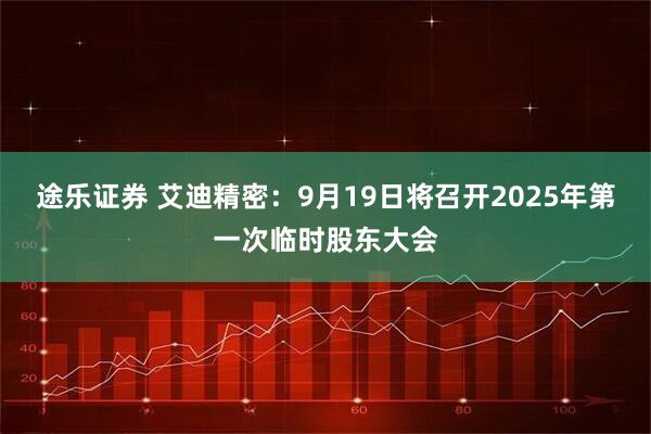 途乐证券 艾迪精密：9月19日将召开2025年第一次临时股东大会