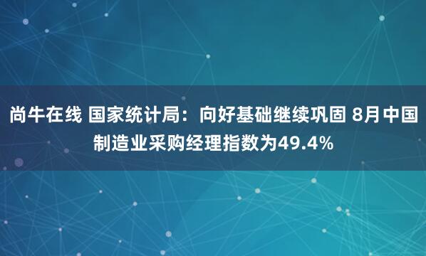 尚牛在线 国家统计局：向好基础继续巩固 8月中国制造业采购经理指数为49.4%