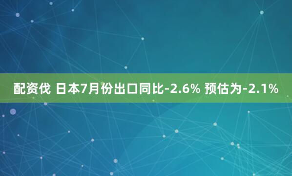 配资伐 日本7月份出口同比-2.6% 预估为-2.1%