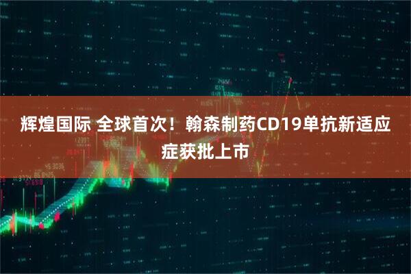 辉煌国际 全球首次！翰森制药CD19单抗新适应症获批上市