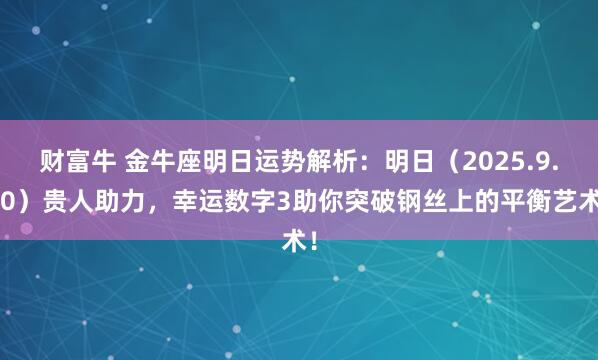 财富牛 金牛座明日运势解析：明日（2025.9.10）贵人助力，幸运数字3助你突破钢丝上的平衡艺术！