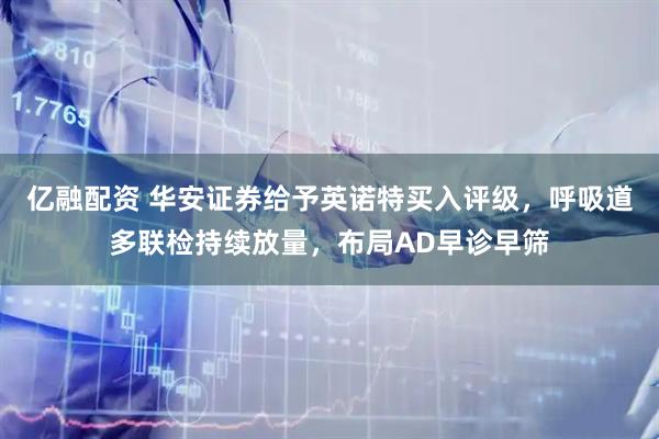 亿融配资 华安证券给予英诺特买入评级，呼吸道多联检持续放量，布局AD早诊早筛