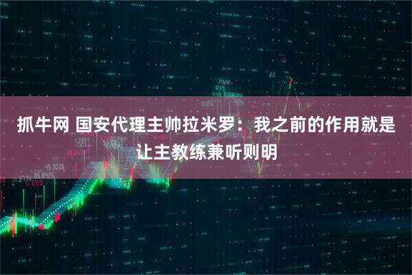 抓牛网 国安代理主帅拉米罗：我之前的作用就是让主教练兼听则明