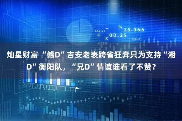 灿星财富 “赣D”吉安老表跨省狂奔只为支持“湘D”衡阳队，“兄D”情谊谁看了不赞？