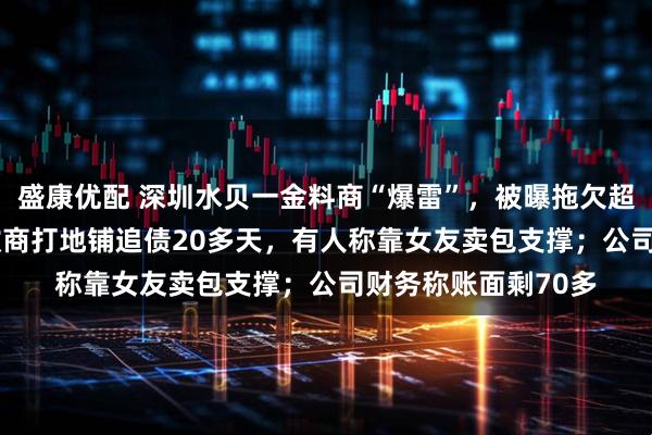 盛康优配 深圳水贝一金料商“爆雷”，被曝拖欠超6000万货款，回收商打地铺追债20多天，有人称靠女友卖包支撑；公司财务称账面剩70多