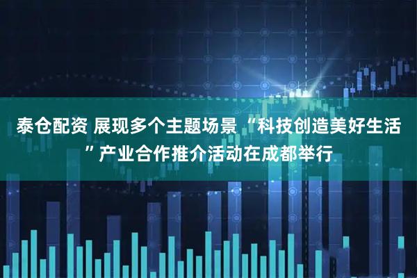 泰仓配资 展现多个主题场景 “科技创造美好生活”产业合作推介活动在成都举行