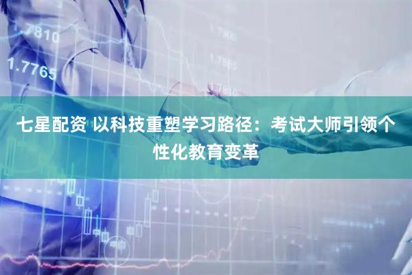 七星配资 以科技重塑学习路径：考试大师引领个性化教育变革