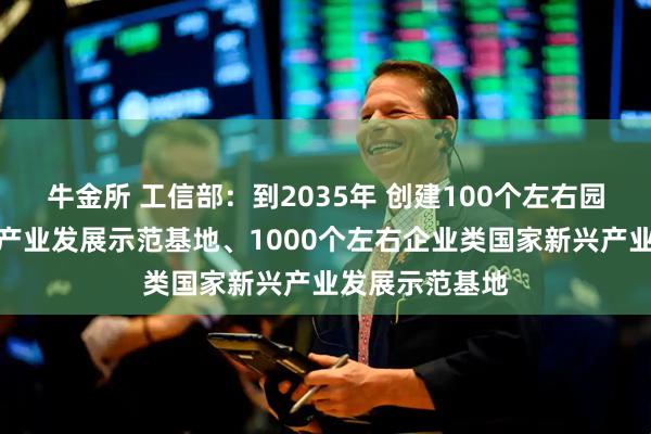 牛金所 工信部：到2035年 创建100个左右园区类国家新兴产业发展示范基地、1000个左右企业类国家新兴产业发展示范基地