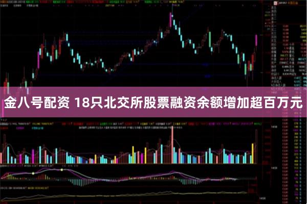 金八号配资 18只北交所股票融资余额增加超百万元